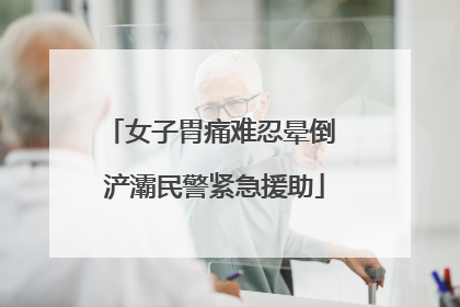 女子胃痛难忍晕倒 浐灞民警紧急援助